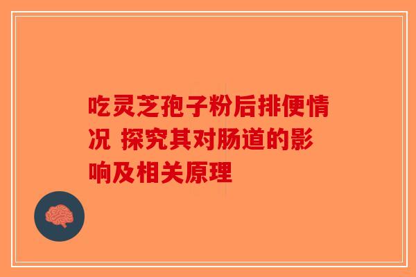 吃灵芝孢子粉后排便情况 探究其对肠道的影响及相关原理-第1张图片-破壁灵芝孢子粉研究指南