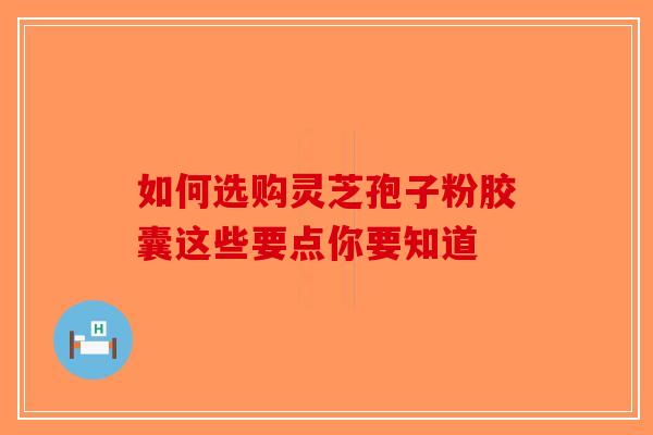 如何选购灵芝孢子粉胶囊这些要点你要知道-第1张图片-破壁灵芝孢子粉研究指南