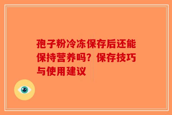 孢子粉冷冻保存后还能保持营养吗？保存技巧与使用建议-第1张图片-破壁灵芝孢子粉研究指南