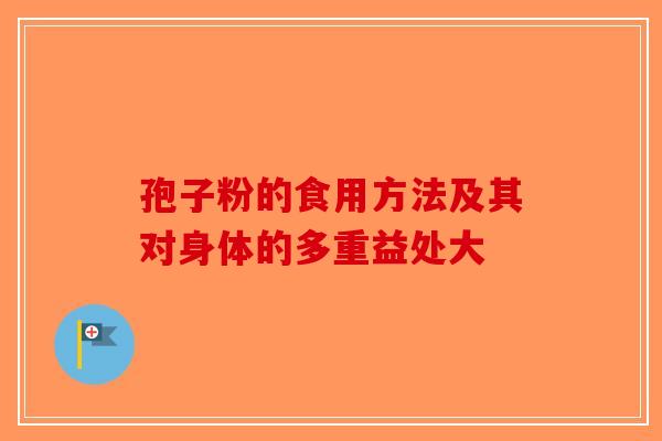 孢子粉的食用方法及其对身体的多重益处大-第1张图片-破壁灵芝孢子粉研究指南
