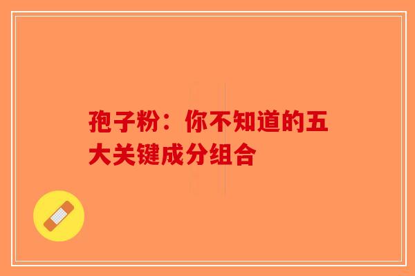 孢子粉：你不知道的五大关键成分组合-第1张图片-破壁灵芝孢子粉研究指南