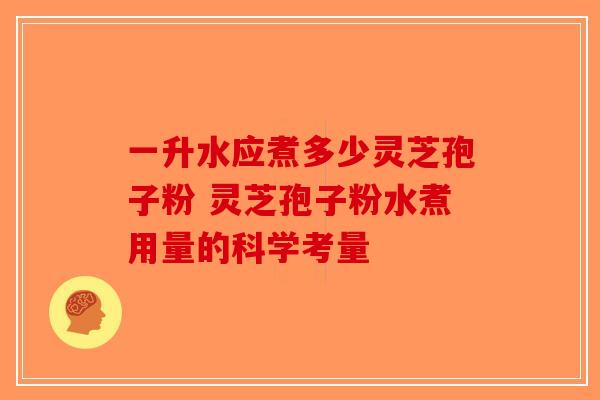 一升水应煮多少灵芝孢子粉 灵芝孢子粉水煮用量的科学考量-第1张图片-破壁灵芝孢子粉研究指南