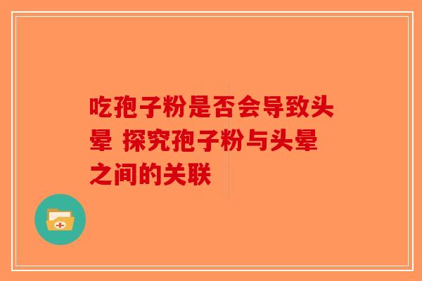吃孢子粉是否会导致头晕 探究孢子粉与头晕之间的关联-第1张图片-破壁灵芝孢子粉研究指南