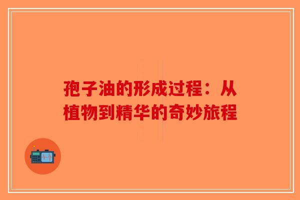 孢子油的形成过程：从植物到精华的奇妙旅程-第1张图片-破壁灵芝孢子粉研究指南