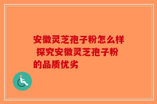 安徽灵芝孢子粉怎么样 探究安徽灵芝孢子粉的品质优劣-第1张图片-破壁灵芝孢子粉研究指南