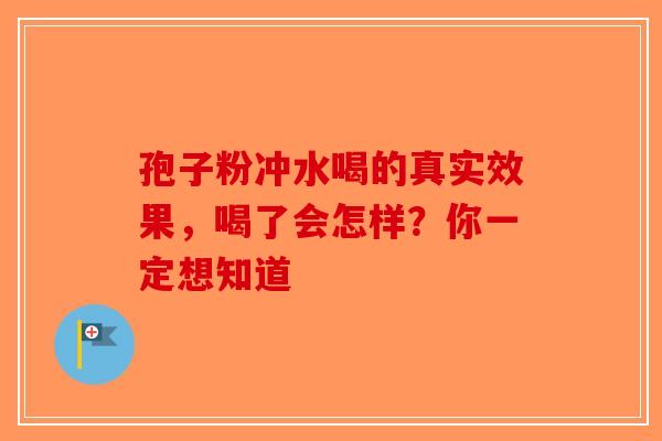 孢子粉冲水喝的真实效果，喝了会怎样？你一定想知道-第1张图片-破壁灵芝孢子粉研究指南