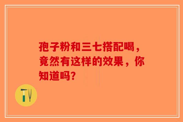 孢子粉和三七搭配喝，竟然有这样的效果，你知道吗？-第1张图片-破壁灵芝孢子粉研究指南