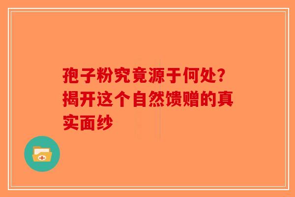孢子粉究竟源于何处？揭开这个自然馈赠的真实面纱-第1张图片-破壁灵芝孢子粉研究指南