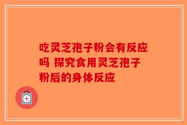 吃灵芝孢子粉会有反应吗 探究食用灵芝孢子粉后的身体反应-第1张图片-破壁灵芝孢子粉研究指南