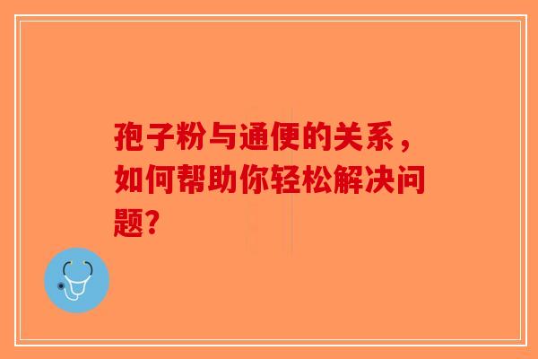 孢子粉与通便的关系，如何帮助你轻松解决问题？-第1张图片-破壁灵芝孢子粉研究指南