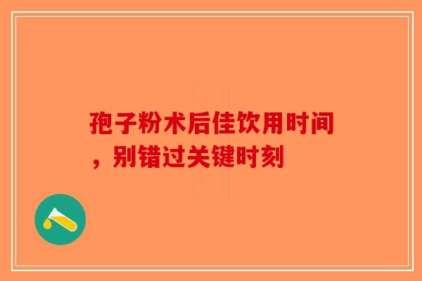 孢子粉术后佳饮用时间，别错过关键时刻-第1张图片-破壁灵芝孢子粉研究指南