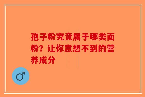 孢子粉究竟属于哪类面粉？让你意想不到的营养成分-第1张图片-破壁灵芝孢子粉研究指南