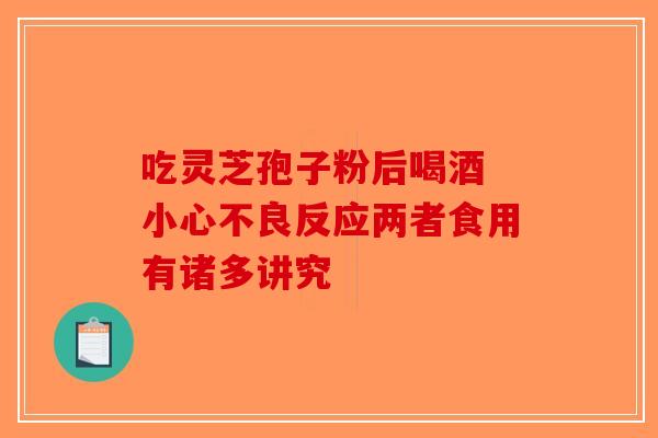 吃灵芝孢子粉后喝酒 小心不良反应两者食用有诸多讲究-第1张图片-破壁灵芝孢子粉研究指南