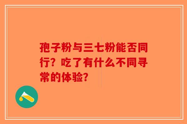 孢子粉与三七粉能否同行？吃了有什么不同寻常的体验？-第1张图片-破壁灵芝孢子粉研究指南