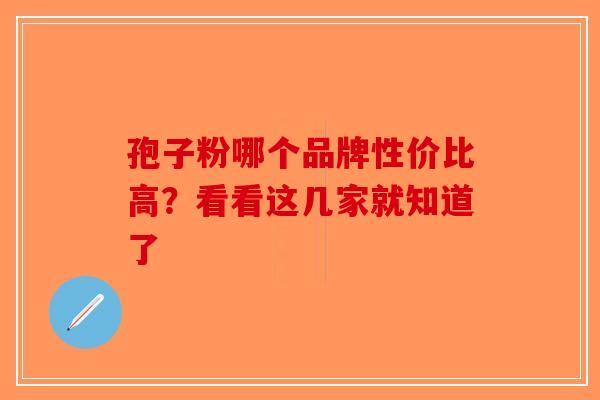 孢子粉哪个品牌性价比高？看看这几家就知道了-第1张图片-破壁灵芝孢子粉研究指南