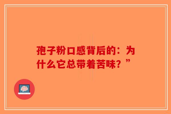 孢子粉口感背后的：为什么它总带着苦味？”-第1张图片-破壁灵芝孢子粉研究指南