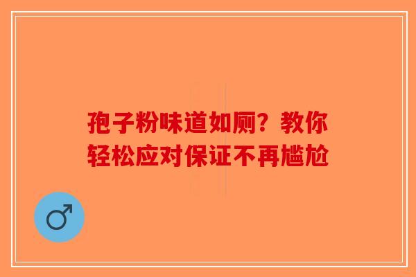孢子粉味道如厕？教你轻松应对保证不再尴尬-第1张图片-破壁灵芝孢子粉研究指南