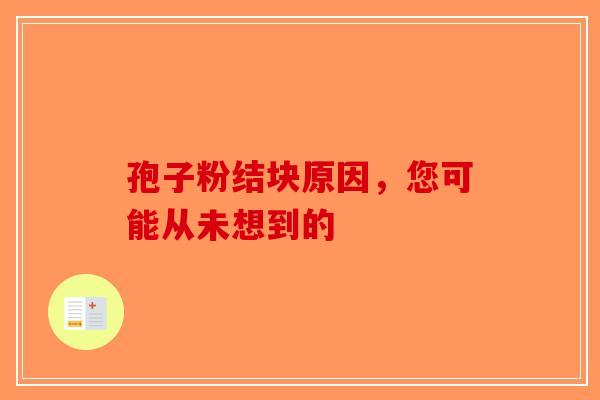 孢子粉结块原因，您可能从未想到的-第1张图片-破壁灵芝孢子粉研究指南