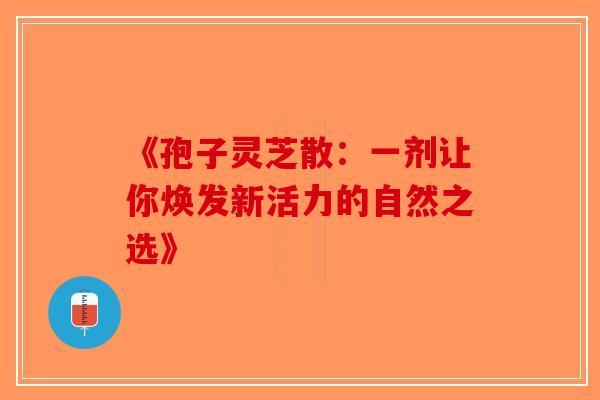 《孢子灵芝散：一剂让你焕发新活力的自然之选》-第1张图片-破壁灵芝孢子粉研究指南