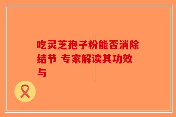 吃灵芝孢子粉能否消除结节 专家解读其功效与-第1张图片-破壁灵芝孢子粉研究指南