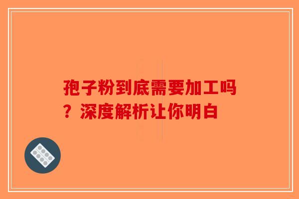 孢子粉到底需要加工吗？深度解析让你明白-第1张图片-破壁灵芝孢子粉研究指南