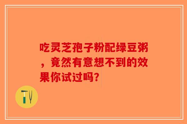 吃灵芝孢子粉配绿豆粥，竟然有意想不到的效果你试过吗？-第1张图片-破壁灵芝孢子粉研究指南
