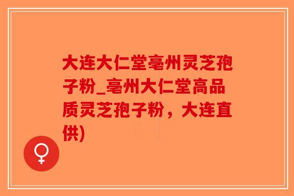 大连大仁堂亳州灵芝孢子粉_亳州大仁堂高品质灵芝孢子粉，大连直供)-第1张图片-破壁灵芝孢子粉研究指南