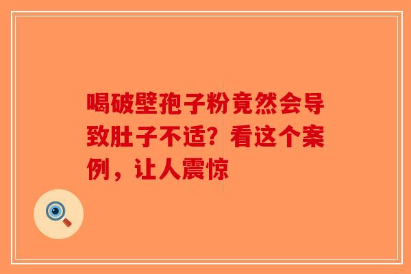 喝破壁孢子粉竟然会导致肚子不适？看这个案例，让人震惊-第1张图片-破壁灵芝孢子粉研究指南
