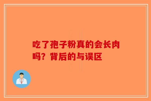吃了孢子粉真的会长肉吗？背后的与误区-第1张图片-破壁灵芝孢子粉研究指南