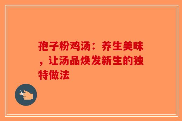 孢子粉鸡汤：养生美味，让汤品焕发新生的独特做法-第1张图片-破壁灵芝孢子粉研究指南
