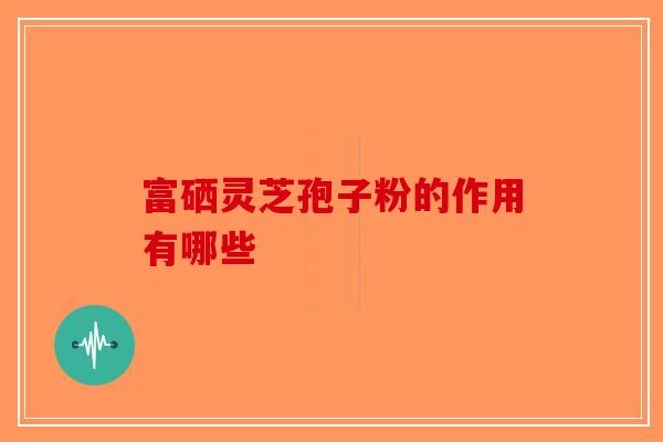 富硒灵芝孢子粉的作用有哪些-第1张图片-破壁灵芝孢子粉研究指南
