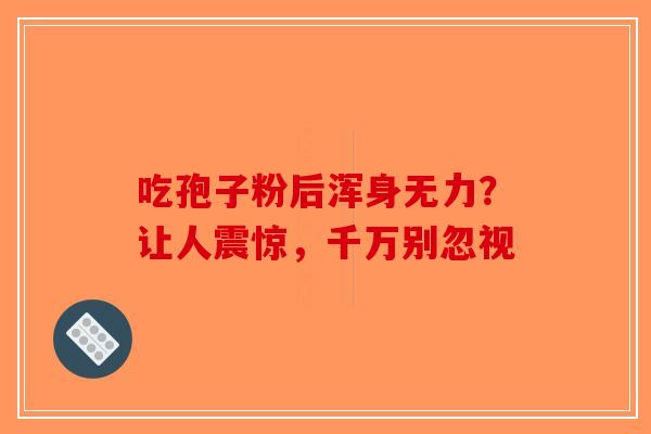 吃孢子粉后浑身无力？让人震惊，千万别忽视-第1张图片-破壁灵芝孢子粉研究指南