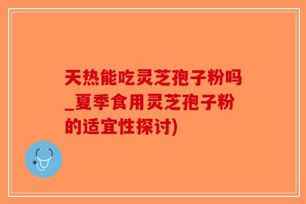 天热能吃灵芝孢子粉吗_夏季食用灵芝孢子粉的适宜性探讨)-第1张图片-破壁灵芝孢子粉研究指南