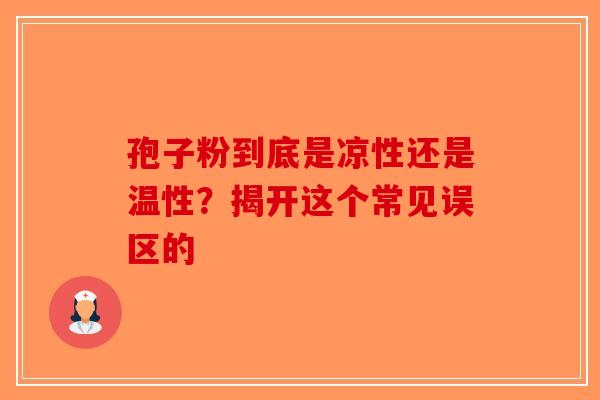 孢子粉到底是凉性还是温性？揭开这个常见误区的-第1张图片-破壁灵芝孢子粉研究指南