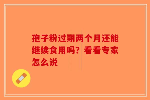 孢子粉过期两个月还能继续食用吗？看看专家怎么说-第1张图片-破壁灵芝孢子粉研究指南