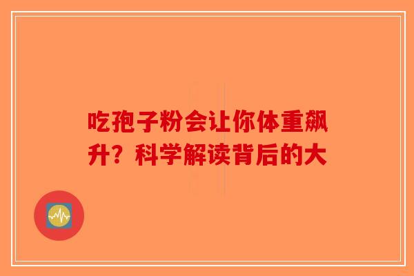 吃孢子粉会让你体重飙升？科学解读背后的大-第1张图片-破壁灵芝孢子粉研究指南