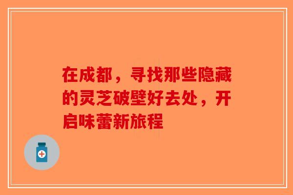 在成都，寻找那些隐藏的灵芝破壁好去处，开启味蕾新旅程-第1张图片-破壁灵芝孢子粉研究指南