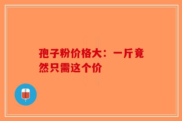 孢子粉价格大：一斤竟然只需这个价-第1张图片-破壁灵芝孢子粉研究指南