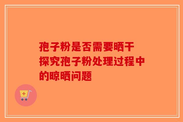 孢子粉是否需要晒干 探究孢子粉处理过程中的晾晒问题-第1张图片-破壁灵芝孢子粉研究指南