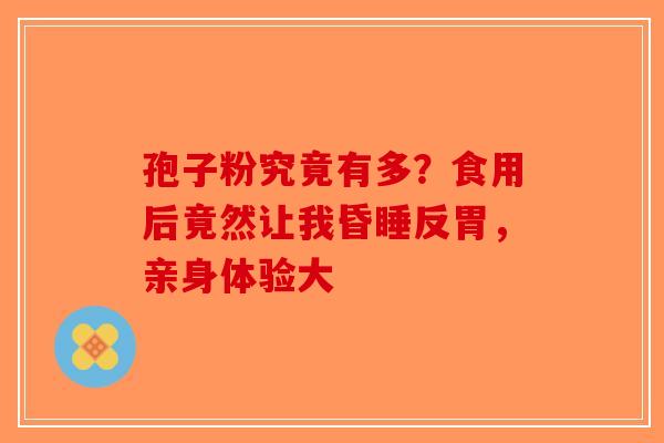 孢子粉究竟有多？食用后竟然让我昏睡反胃，亲身体验大-第1张图片-破壁灵芝孢子粉研究指南