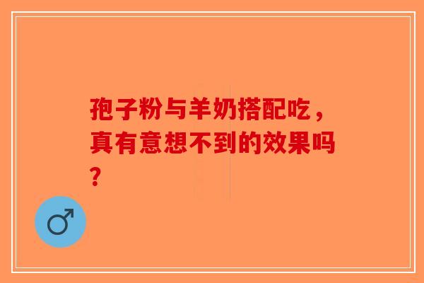 孢子粉与羊奶搭配吃，真有意想不到的效果吗？-第1张图片-破壁灵芝孢子粉研究指南