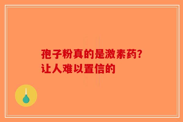 孢子粉真的是激素药？让人难以置信的-第1张图片-破壁灵芝孢子粉研究指南