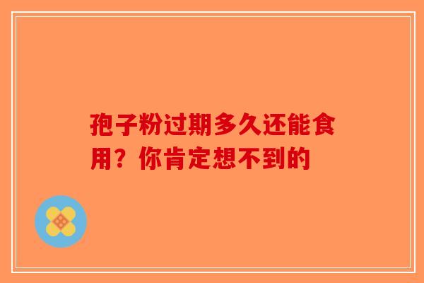 孢子粉过期多久还能食用？你肯定想不到的-第1张图片-破壁灵芝孢子粉研究指南