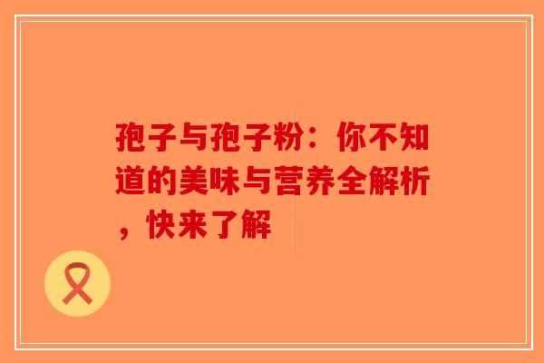 孢子与孢子粉：你不知道的美味与营养全解析，快来了解-第1张图片-破壁灵芝孢子粉研究指南