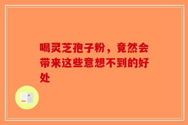 喝灵芝孢子粉，竟然会带来这些意想不到的好处-第1张图片-破壁灵芝孢子粉研究指南