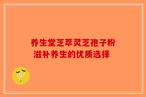养生堂芝萃灵芝孢子粉 滋补养生的优质选择-第1张图片-破壁灵芝孢子粉研究指南