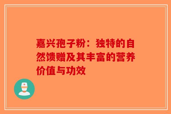 嘉兴孢子粉：独特的自然馈赠及其丰富的营养价值与功效-第1张图片-破壁灵芝孢子粉研究指南