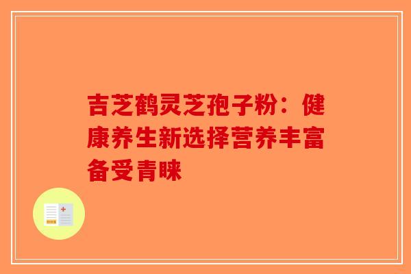 吉芝鹤灵芝孢子粉：健康养生新选择营养丰富备受青睐-第1张图片-破壁灵芝孢子粉研究指南