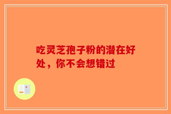 吃灵芝孢子粉的潜在好处，你不会想错过-第1张图片-破壁灵芝孢子粉研究指南