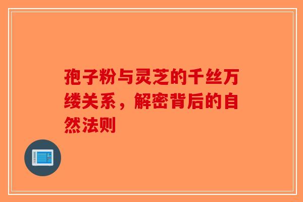 孢子粉与灵芝的千丝万缕关系，解密背后的自然法则-第1张图片-破壁灵芝孢子粉研究指南